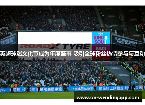 英超球迷文化节成为年度盛事 吸引全球粉丝热情参与与互动