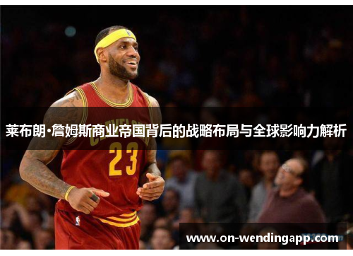 莱布朗·詹姆斯商业帝国背后的战略布局与全球影响力解析