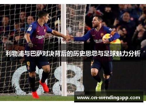 利物浦与巴萨对决背后的历史恩怨与足球魅力分析