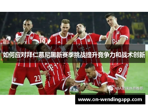 如何应对拜仁慕尼黑新赛季挑战提升竞争力和战术创新