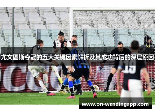 尤文图斯夺冠的五大关键因素解析及其成功背后的深层原因