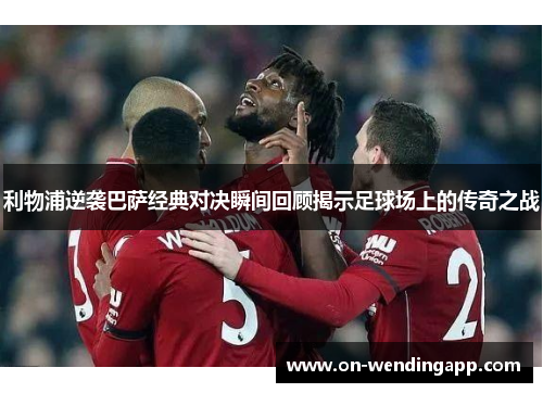 利物浦逆袭巴萨经典对决瞬间回顾揭示足球场上的传奇之战