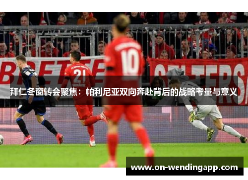 拜仁冬窗转会聚焦：帕利尼亚双向奔赴背后的战略考量与意义