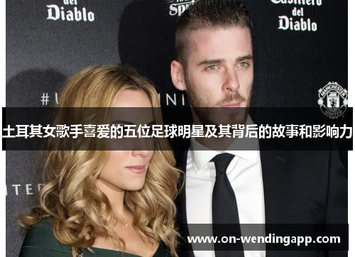 土耳其女歌手喜爱的五位足球明星及其背后的故事和影响力