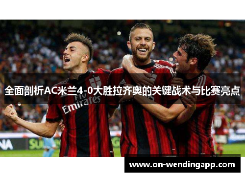 全面剖析AC米兰4-0大胜拉齐奥的关键战术与比赛亮点