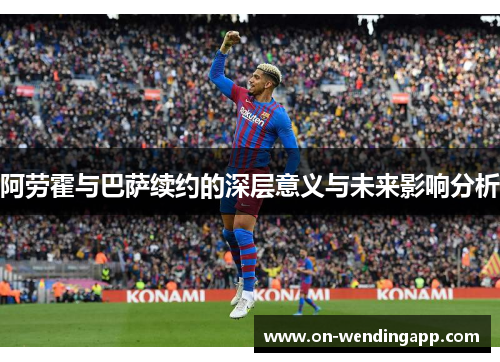 阿劳霍与巴萨续约的深层意义与未来影响分析