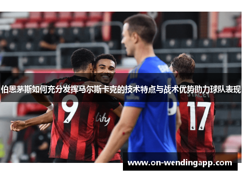 伯恩茅斯如何充分发挥马尔斯卡克的技术特点与战术优势助力球队表现