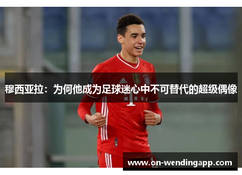 穆西亚拉：为何他成为足球迷心中不可替代的超级偶像