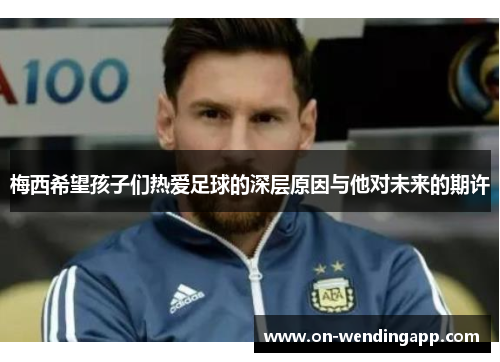 梅西希望孩子们热爱足球的深层原因与他对未来的期许
