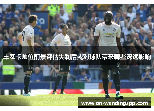 丰塞卡帅位前景评估失利后或对球队带来哪些深远影响