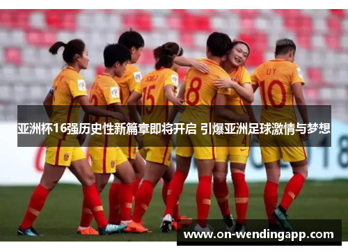 亚洲杯16强历史性新篇章即将开启 引爆亚洲足球激情与梦想